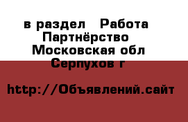  в раздел : Работа » Партнёрство . Московская обл.,Серпухов г.